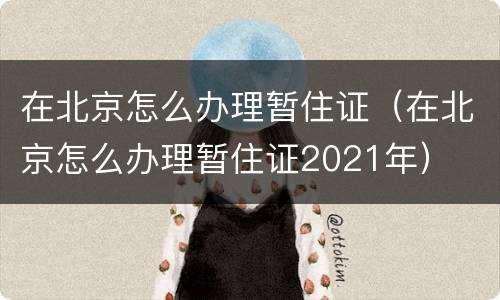 在北京怎么办理暂住证（在北京怎么办理暂住证2021年）