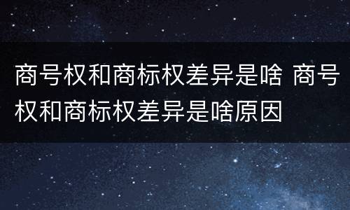商号权和商标权差异是啥 商号权和商标权差异是啥原因