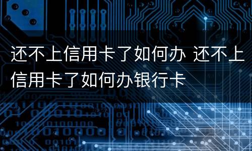 还不上信用卡了如何办 还不上信用卡了如何办银行卡