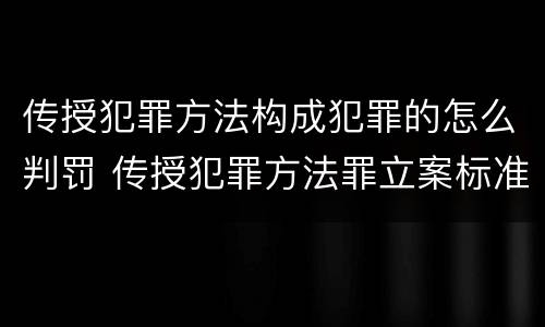 传授犯罪方法构成犯罪的怎么判罚 传授犯罪方法罪立案标准