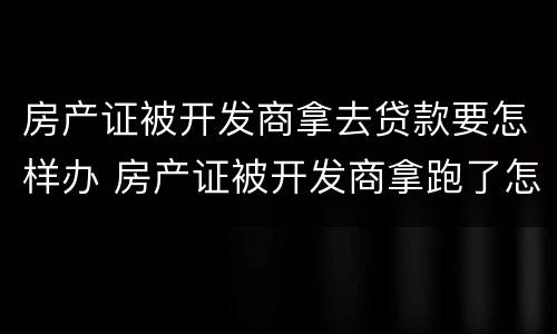 房产证被开发商拿去贷款要怎样办 房产证被开发商拿跑了怎么办
