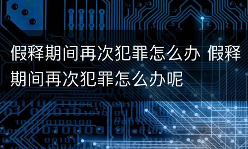 假释期间再次犯罪怎么办 假释期间再次犯罪怎么办呢