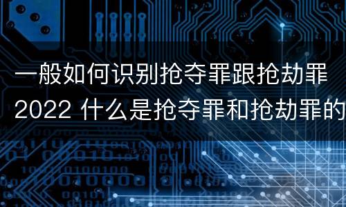 一般如何识别抢夺罪跟抢劫罪2022 什么是抢夺罪和抢劫罪的区别