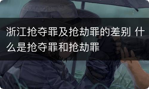 浙江抢夺罪及抢劫罪的差别 什么是抢夺罪和抢劫罪