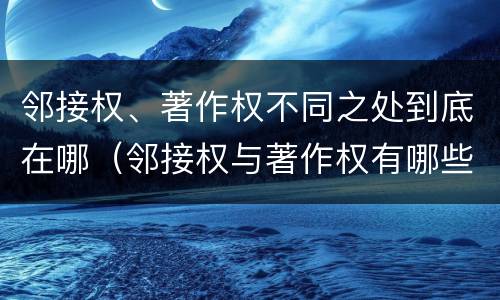 邻接权、著作权不同之处到底在哪（邻接权与著作权有哪些区别?）