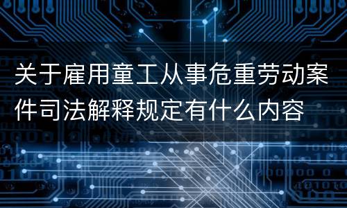 关于雇用童工从事危重劳动案件司法解释规定有什么内容
