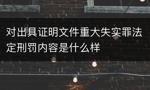 对出具证明文件重大失实罪法定刑罚内容是什么样
