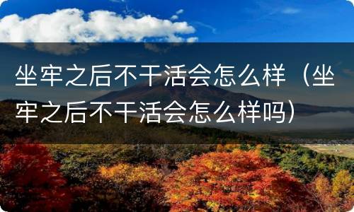 坐牢之后不干活会怎么样（坐牢之后不干活会怎么样吗）