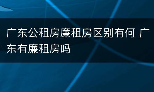 广东公租房廉租房区别有何 广东有廉租房吗