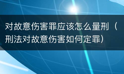 对故意伤害罪应该怎么量刑（刑法对故意伤害如何定罪）