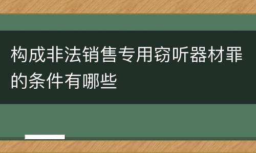 构成非法销售专用窃听器材罪的条件有哪些
