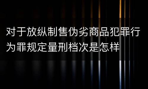 对于放纵制售伪劣商品犯罪行为罪规定量刑档次是怎样