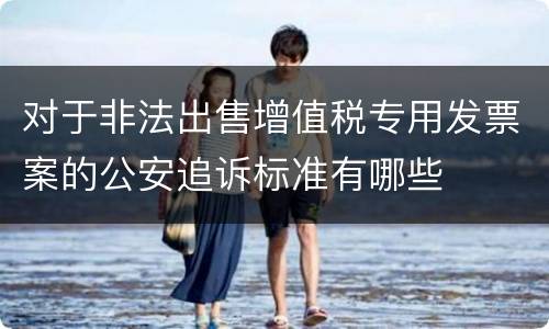 对于非法出售增值税专用发票案的公安追诉标准有哪些