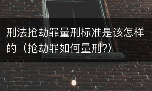 刑法抢劫罪量刑标准是该怎样的（抢劫罪如何量刑?）