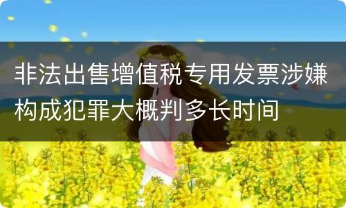 非法出售增值税专用发票涉嫌构成犯罪大概判多长时间