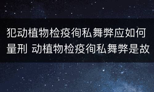 犯动植物检疫徇私舞弊应如何量刑 动植物检疫徇私舞弊是故意犯罪吗