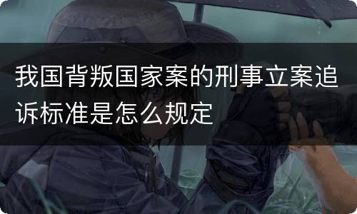 我国背叛国家案的刑事立案追诉标准是怎么规定