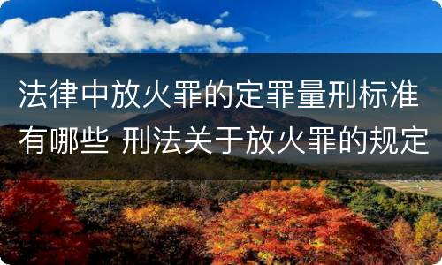 法律中放火罪的定罪量刑标准有哪些 刑法关于放火罪的规定