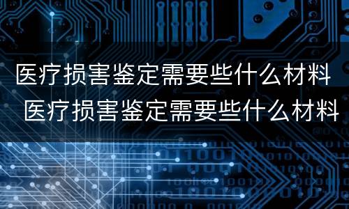 医疗损害鉴定需要些什么材料 医疗损害鉴定需要些什么材料和手续