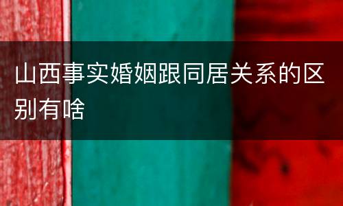 山西事实婚姻跟同居关系的区别有啥