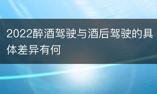 2022醉酒驾驶与酒后驾驶的具体差异有何