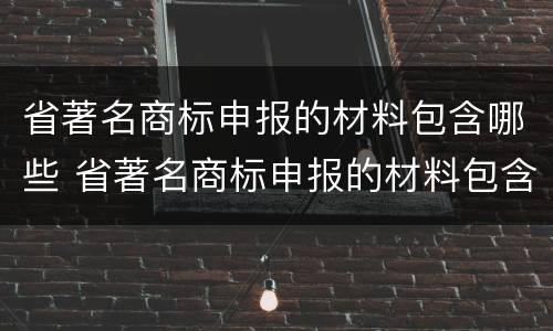 省著名商标申报的材料包含哪些 省著名商标申报的材料包含哪些内容