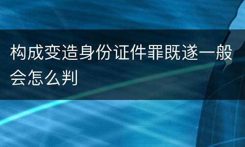 构成变造身份证件罪既遂一般会怎么判