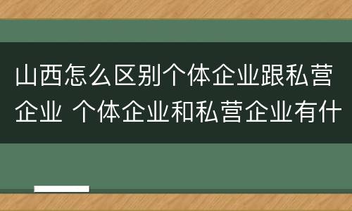 山西怎么区别个体企业跟私营企业 个体企业和私营企业有什么联系?