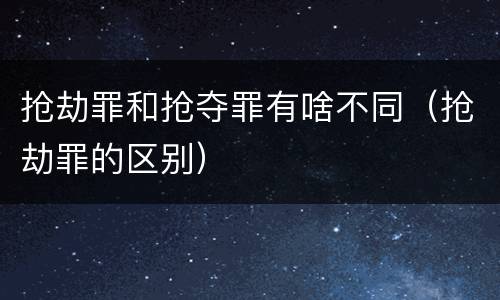抢劫罪和抢夺罪有啥不同（抢劫罪的区别）