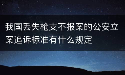 我国丢失枪支不报案的公安立案追诉标准有什么规定