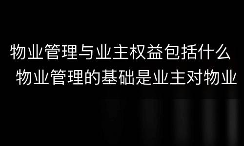物业管理与业主权益包括什么 物业管理的基础是业主对物业的什么权