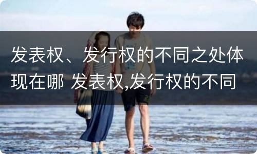 发表权、发行权的不同之处体现在哪 发表权,发行权的不同之处体现在哪方面