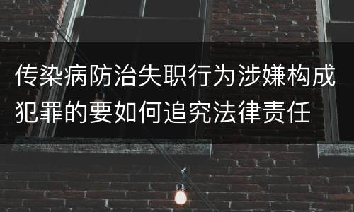 传染病防治失职行为涉嫌构成犯罪的要如何追究法律责任