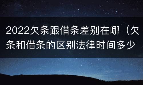 2022欠条跟借条差别在哪（欠条和借条的区别法律时间多少年）