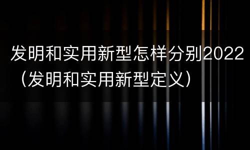 发明和实用新型怎样分别2022（发明和实用新型定义）