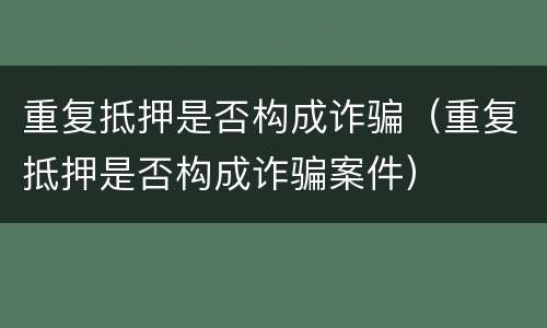 重复抵押是否构成诈骗（重复抵押是否构成诈骗案件）