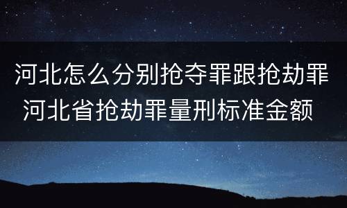 河北怎么分别抢夺罪跟抢劫罪 河北省抢劫罪量刑标准金额