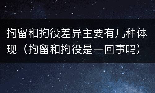 拘留和拘役差异主要有几种体现（拘留和拘役是一回事吗）