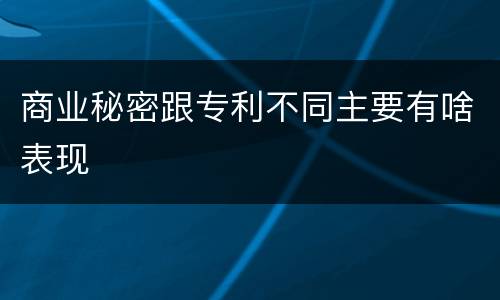商业秘密跟专利不同主要有啥表现