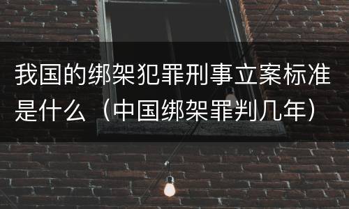 我国的绑架犯罪刑事立案标准是什么（中国绑架罪判几年）