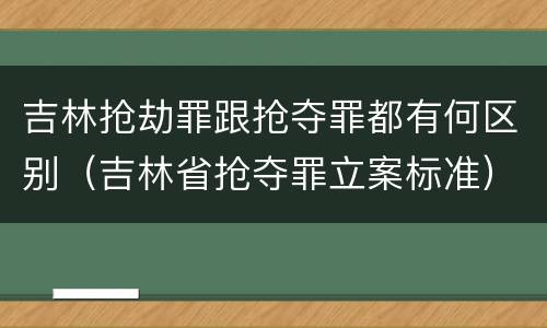 吉林抢劫罪跟抢夺罪都有何区别（吉林省抢夺罪立案标准）