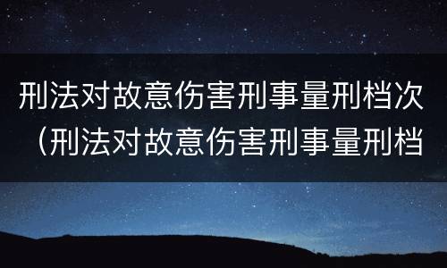 刑法对故意伤害刑事量刑档次（刑法对故意伤害刑事量刑档次的认定）