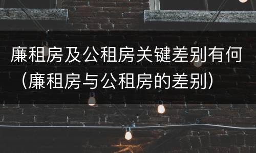 廉租房及公租房关键差别有何（廉租房与公租房的差别）