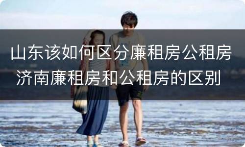 山东该如何区分廉租房公租房 济南廉租房和公租房的区别