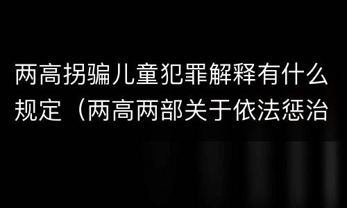 两高拐骗儿童犯罪解释有什么规定（两高两部关于依法惩治拐卖）