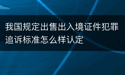 我国规定出售出入境证件犯罪追诉标准怎么样认定