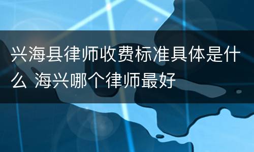 兴海县律师收费标准具体是什么 海兴哪个律师最好