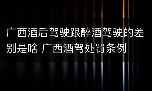 广西酒后驾驶跟醉酒驾驶的差别是啥 广西酒驾处罚条例