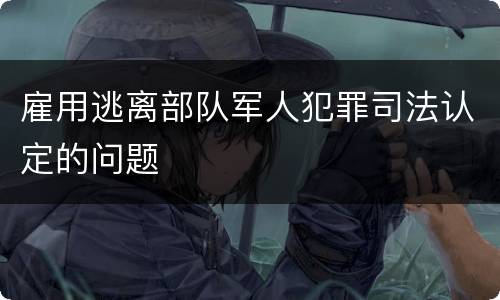 雇用逃离部队军人犯罪司法认定的问题