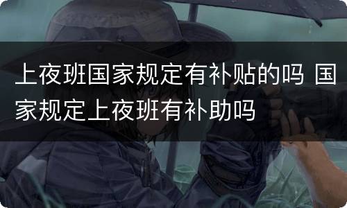 上夜班国家规定有补贴的吗 国家规定上夜班有补助吗